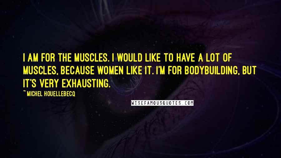 Michel Houellebecq quotes: I am for the muscles. I would like to have a lot of muscles, because women like it. I'm for bodybuilding, but it's very exhausting.