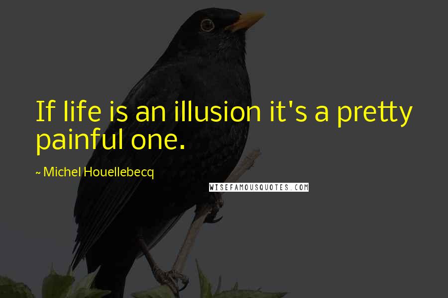 Michel Houellebecq quotes: If life is an illusion it's a pretty painful one.