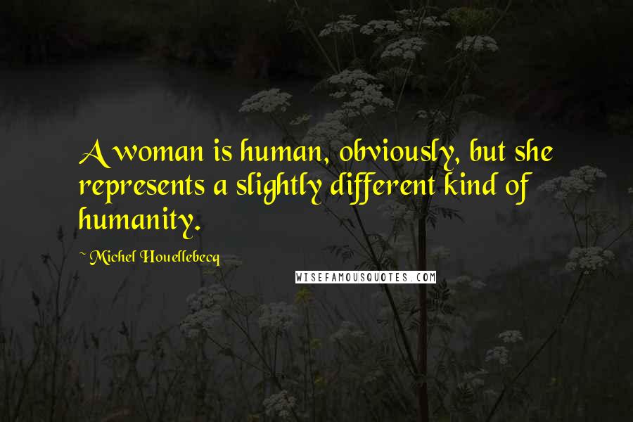 Michel Houellebecq quotes: A woman is human, obviously, but she represents a slightly different kind of humanity.
