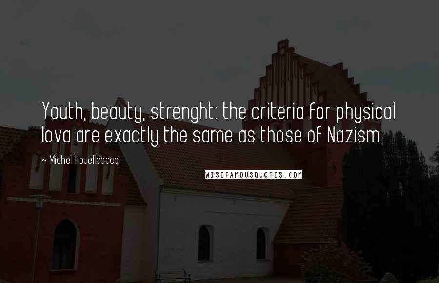 Michel Houellebecq quotes: Youth, beauty, strenght: the criteria for physical lova are exactly the same as those of Nazism.