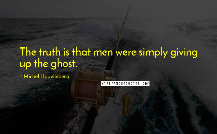Michel Houellebecq quotes: The truth is that men were simply giving up the ghost.