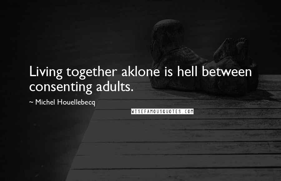 Michel Houellebecq quotes: Living together aklone is hell between consenting adults.