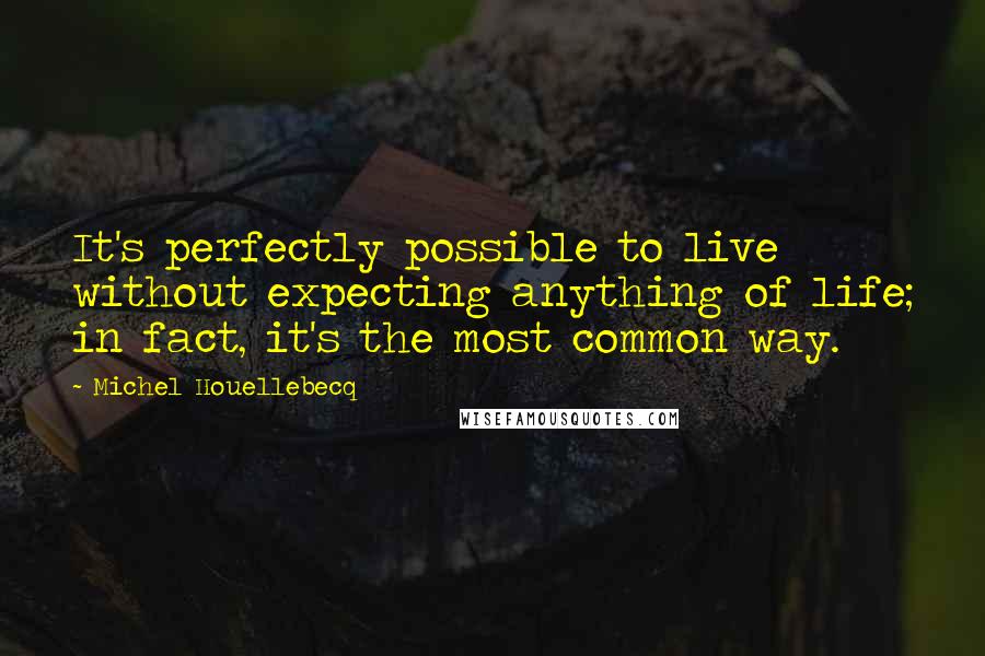 Michel Houellebecq quotes: It's perfectly possible to live without expecting anything of life; in fact, it's the most common way.