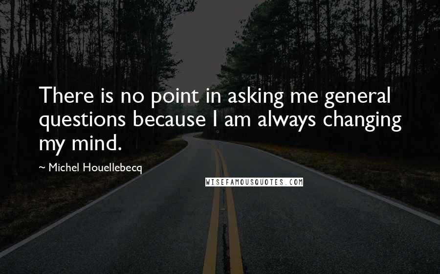 Michel Houellebecq quotes: There is no point in asking me general questions because I am always changing my mind.