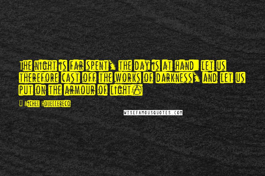 Michel Houellebecq quotes: The night is far spent, the day is at hand: let us therefore cast off the works of darkness, and let us put on the armour of light.