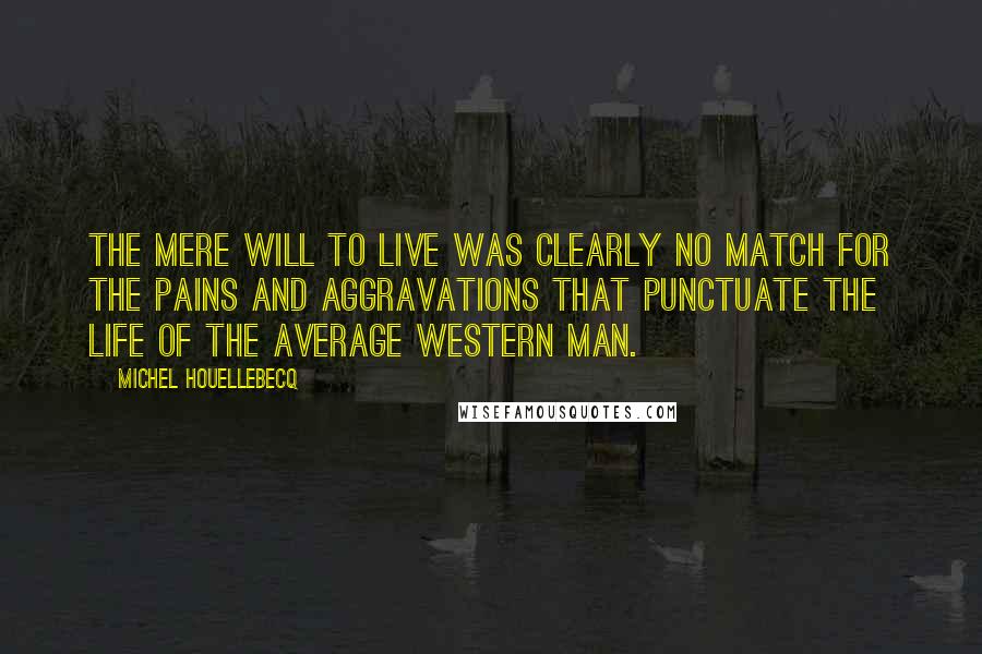 Michel Houellebecq quotes: The mere will to live was clearly no match for the pains and aggravations that punctuate the life of the average Western man.