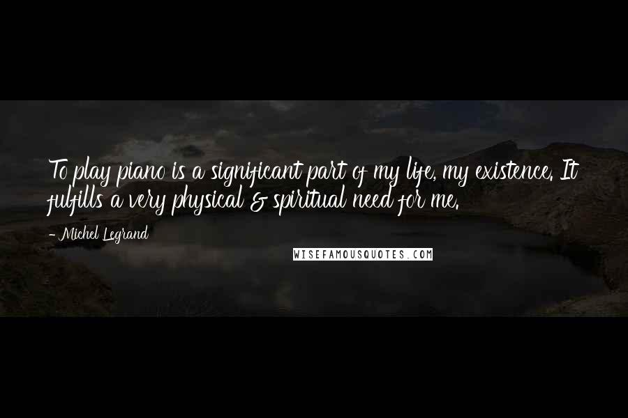 Michel Legrand quotes: To play piano is a significant part of my life, my existence. It fulfills a very physical & spiritual need for me.