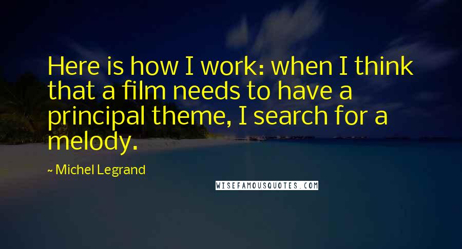Michel Legrand quotes: Here is how I work: when I think that a film needs to have a principal theme, I search for a melody.
