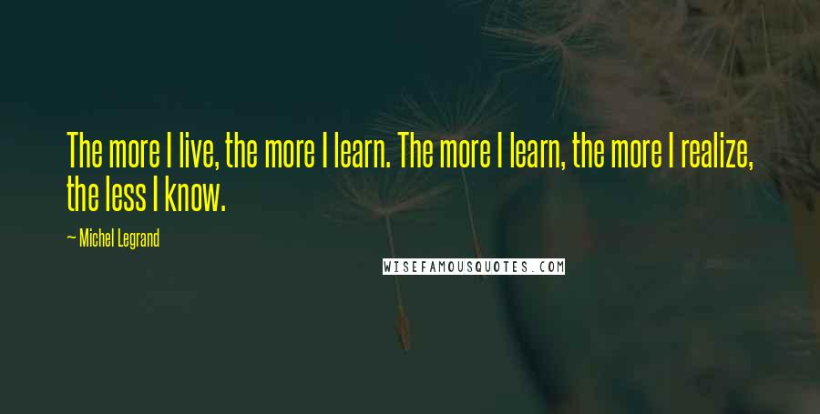 Michel Legrand quotes: The more I live, the more I learn. The more I learn, the more I realize, the less I know.