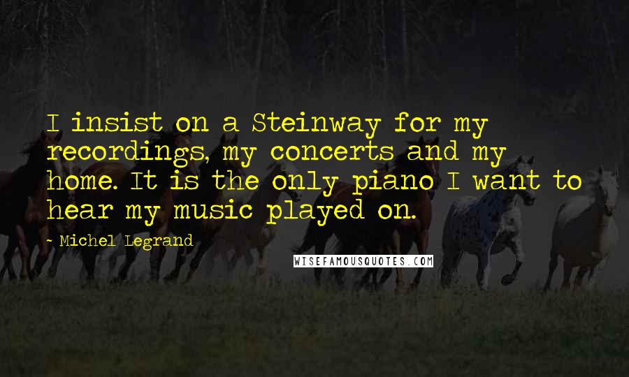 Michel Legrand quotes: I insist on a Steinway for my recordings, my concerts and my home. It is the only piano I want to hear my music played on. Michel Legrand quotes: I insist on a Steinway for my recordings, my concerts and my home. It is the only piano I want to hear my music played on.