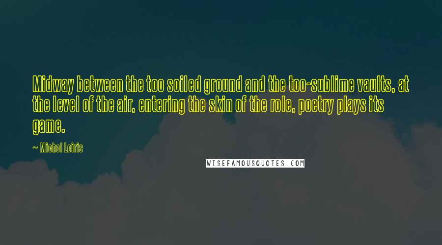 Michel Leiris quotes: Midway between the too soiled ground and the too-sublime vaults, at the level of the air, entering the skin of the role, poetry plays its game.