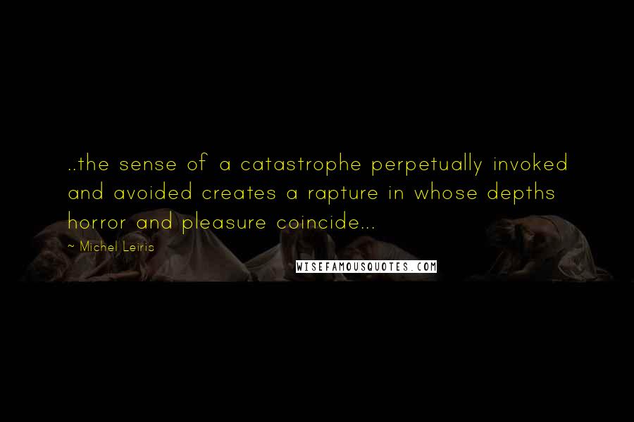 Michel Leiris quotes: ..the sense of a catastrophe perpetually invoked and avoided creates a rapture in whose depths horror and pleasure coincide... Michel Leiris quotes: ..the sense of a catastrophe perpetually invoked and avoided creates a rapture in whose depths horror and pleasure coincide...