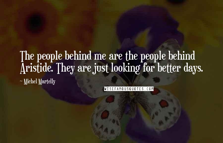 Michel Martelly quotes: The people behind me are the people behind Aristide. They are just looking for better days.