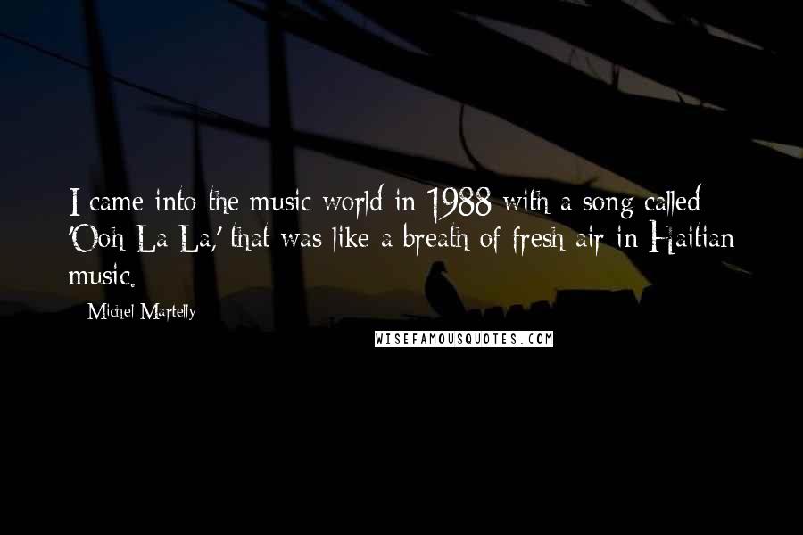 Michel Martelly quotes: I came into the music world in 1988 with a song called 'Ooh La La,' that was like a breath of fresh air in Haitian music.