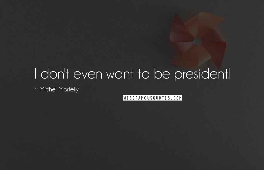 Michel Martelly quotes: I don't even want to be president!