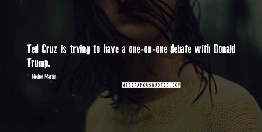 Michel Martin quotes: Ted Cruz is trying to have a one-on-one debate with Donald Trump.