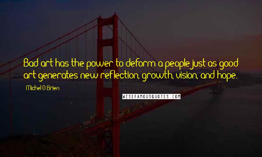 Michel O'Brien quotes: Bad art has the power to deform a people just as good art generates new reflection, growth, vision, and hope.