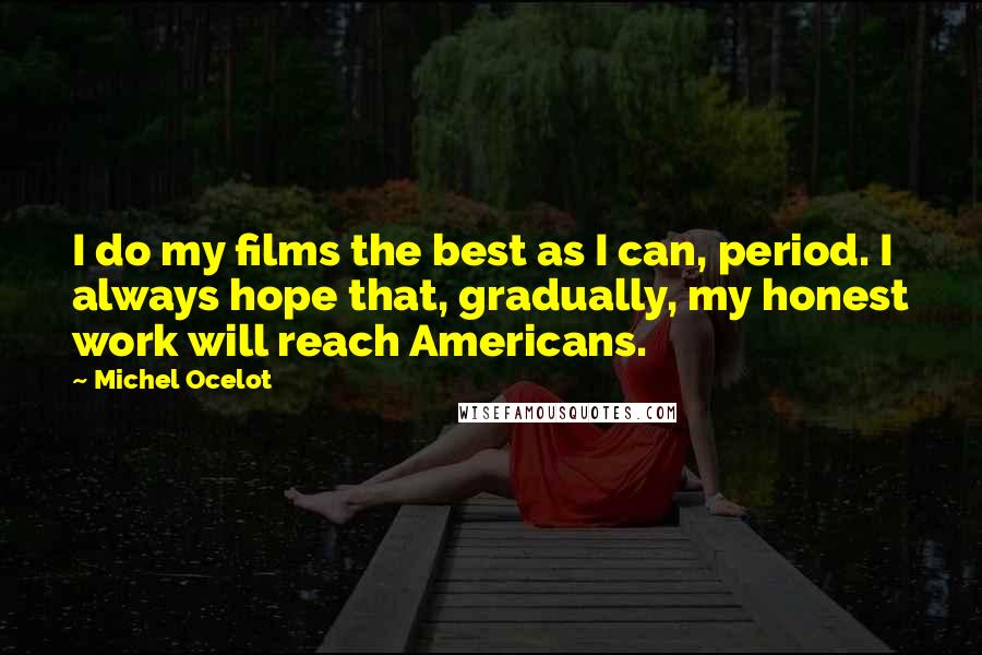 Michel Ocelot quotes: I do my films the best as I can, period. I always hope that, gradually, my honest work will reach Americans.