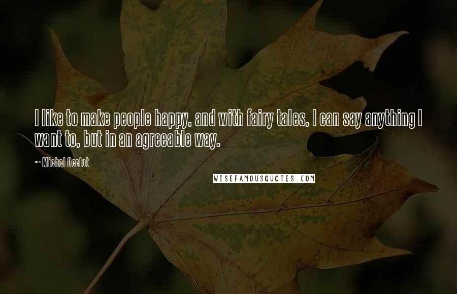 Michel Ocelot quotes: I like to make people happy, and with fairy tales, I can say anything I want to, but in an agreeable way.