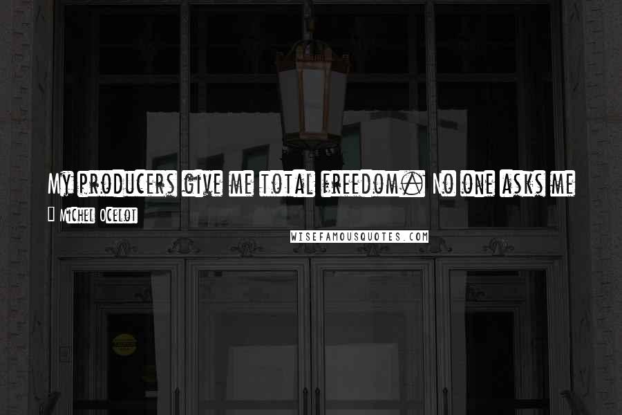 Michel Ocelot quotes: My producers give me total freedom. No one asks me for anything; they just tell me to make a good film, and that's what I do.