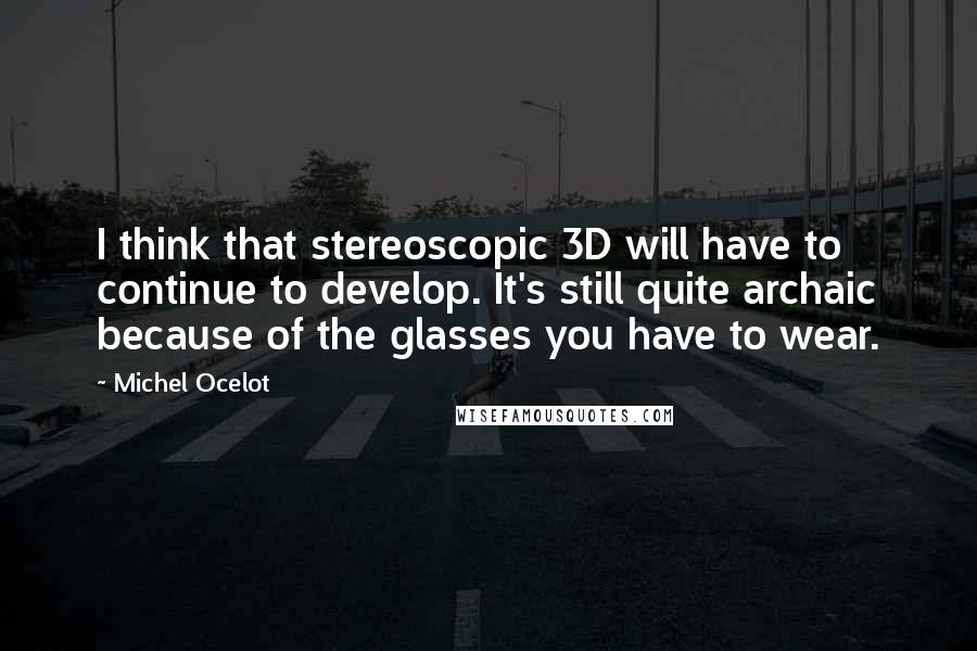 Michel Ocelot quotes: I think that stereoscopic 3D will have to continue to develop. It's still quite archaic because of the glasses you have to wear.