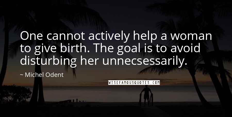 Michel Odent quotes: One cannot actively help a woman to give birth. The goal is to avoid disturbing her unnecsessarily.