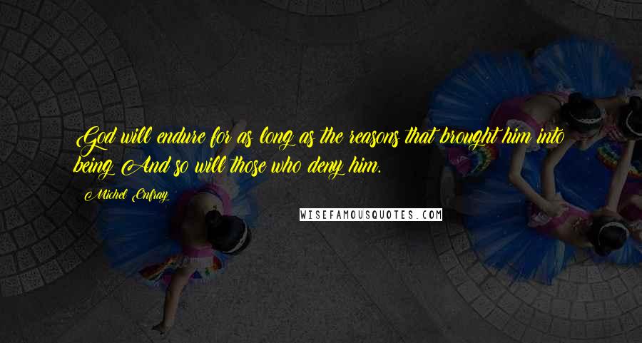 Michel Onfray quotes: God will endure for as long as the reasons that brought him into being;And so will those who deny him.