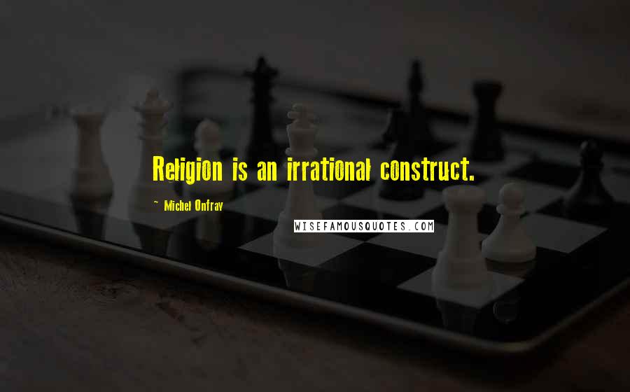 Michel Onfray quotes: Religion is an irrational construct.
