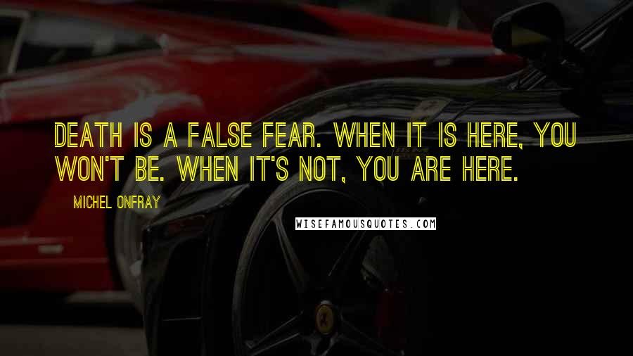 Michel Onfray quotes: Death is a false fear. When it is here, you won't be. When it's not, you are here.