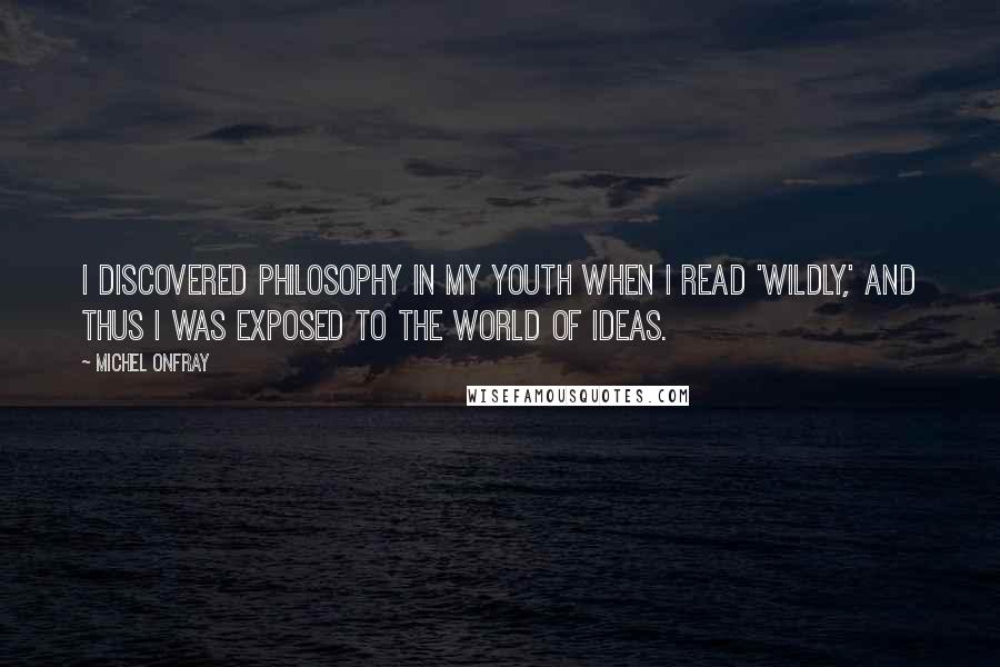 Michel Onfray quotes: I discovered philosophy in my youth when I read 'wildly,' and thus I was exposed to the world of ideas.