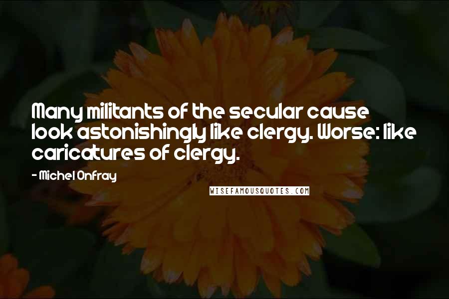 Michel Onfray quotes: Many militants of the secular cause look astonishingly like clergy. Worse: like caricatures of clergy.