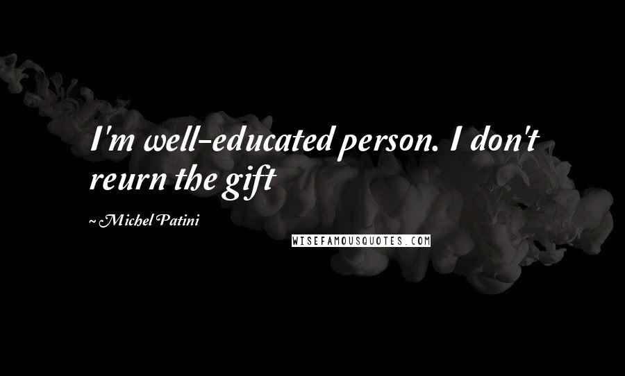 Michel Patini quotes: I'm well-educated person. I don't reurn the gift