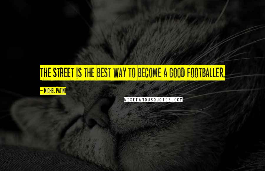 Michel Patini quotes: The street is the best way to become a good footballer.