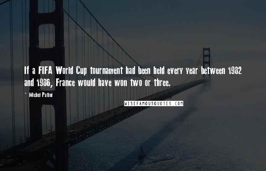 Michel Patini quotes: If a FIFA World Cup tournament had been held every year between 1982 and 1986, France would have won two or three. Michel Patini quotes: If a FIFA World Cup tournament had been held every year between 1982 and 1986, France would have won two or three.