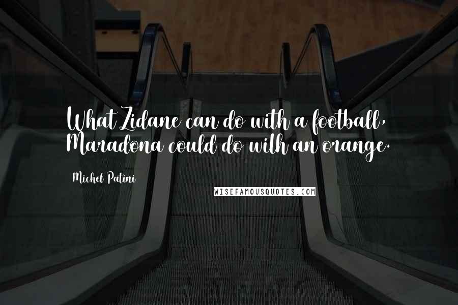 Michel Patini quotes: What Zidane can do with a football, Maradona could do with an orange.