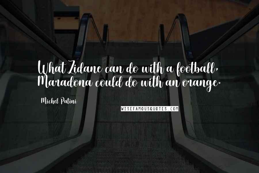 Michel Patini quotes: What Zidane can do with a football, Maradona could do with an orange. Michel Patini quotes: What Zidane can do with a football, Maradona could do with an orange.