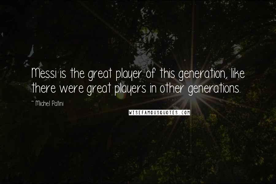 Michel Patini quotes: Messi is the great player of this generation, like there were great players in other generations.