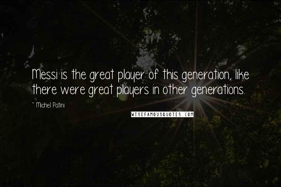 Michel Patini quotes: Messi is the great player of this generation, like there were great players in other generations. Michel Patini quotes: Messi is the great player of this generation, like there were great players in other generations.