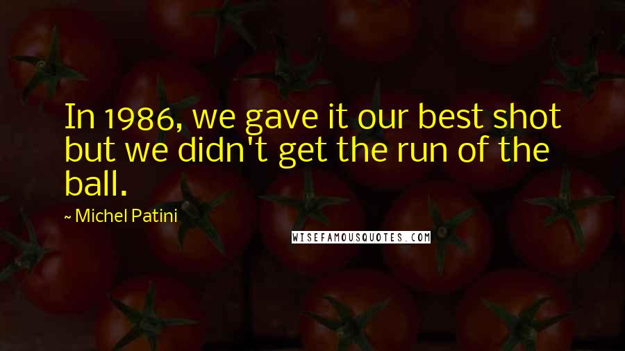 Michel Patini quotes: In 1986, we gave it our best shot but we didn't get the run of the ball. Michel Patini quotes: In 1986, we gave it our best shot but we didn't get the run of the ball.