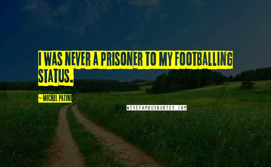Michel Patini quotes: I was never a prisoner to my footballing status. Michel Patini quotes: I was never a prisoner to my footballing status.