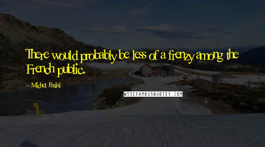 Michel Patini quotes: There would probably be less of a frenzy among the French public. Michel Patini quotes: There would probably be less of a frenzy among the French public.