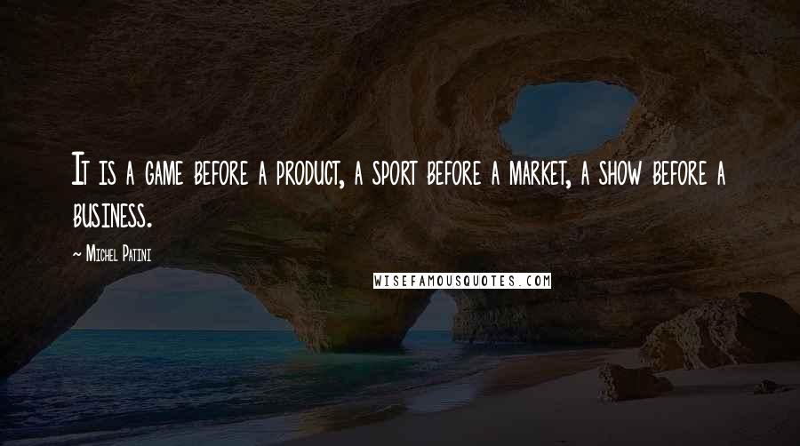 Michel Patini quotes: It is a game before a product, a sport before a market, a show before a business.