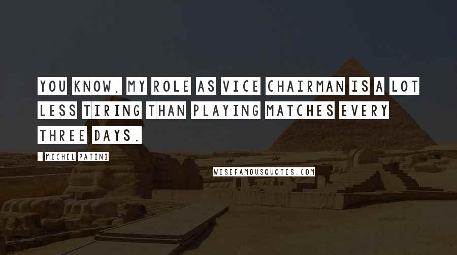 Michel Patini quotes: You know, my role as Vice Chairman is a lot less tiring than playing matches every three days. Michel Patini quotes: You know, my role as Vice Chairman is a lot less tiring than playing matches every three days.