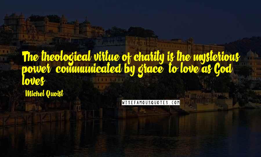Michel Quoist quotes: The theological virtue of charity is the mysterious power, communicated by grace, to love as God loves.