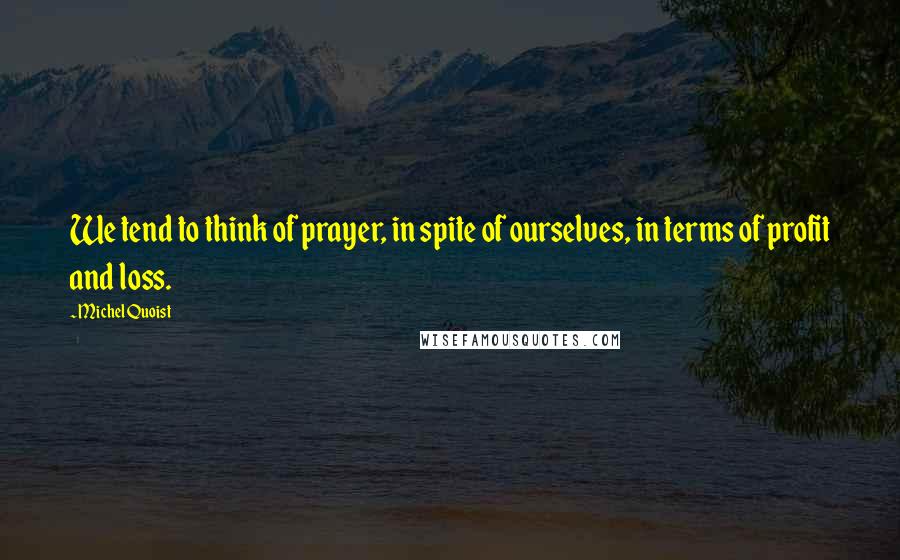 Michel Quoist quotes: We tend to think of prayer, in spite of ourselves, in terms of profit and loss.