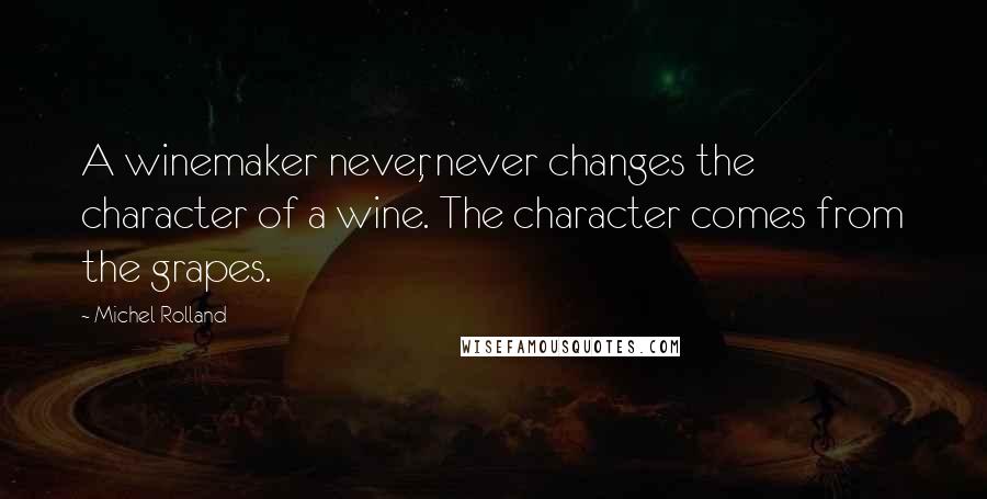 Michel Rolland quotes: A winemaker never, never changes the character of a wine. The character comes from the grapes.