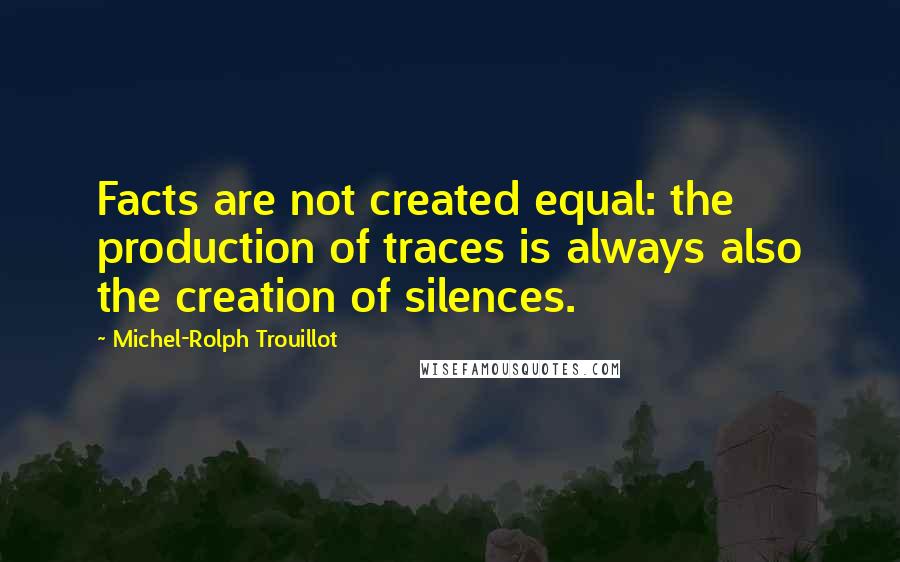 Michel-Rolph Trouillot quotes: Facts are not created equal: the production of traces is always also the creation of silences.