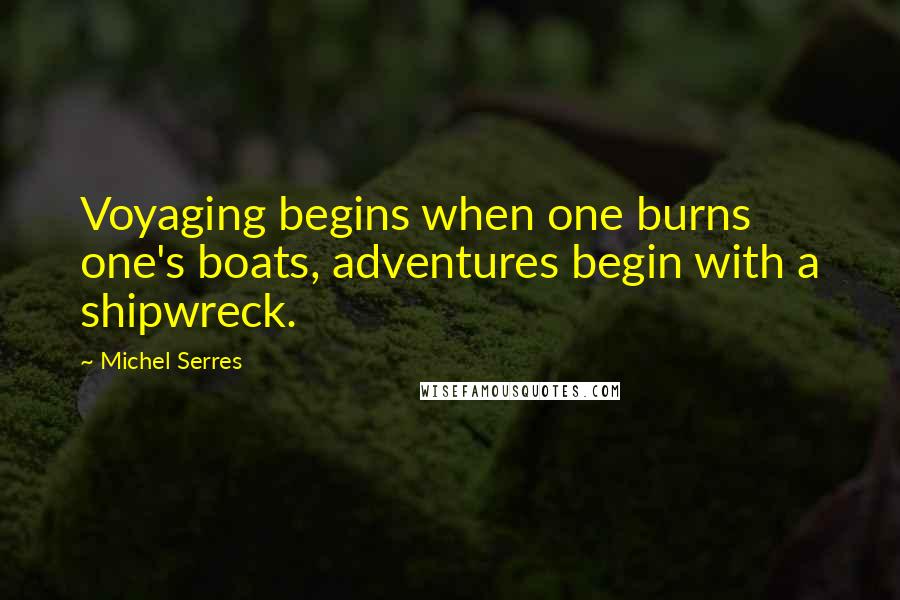 Michel Serres quotes: Voyaging begins when one burns one's boats, adventures begin with a shipwreck.