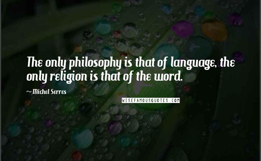 Michel Serres quotes: The only philosophy is that of language, the only religion is that of the word.