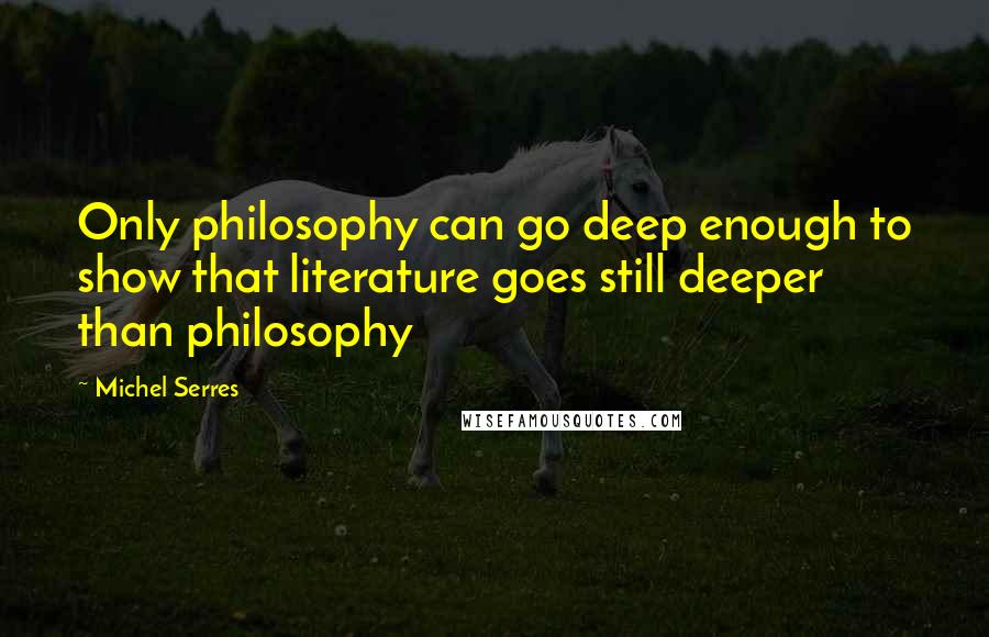 Michel Serres quotes: Only philosophy can go deep enough to show that literature goes still deeper than philosophy